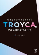 10年分のカットから読み解く TROYCA式アニメ撮影テクニック [ TROYCA ]