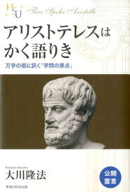 アリストテレスはかく語りき 万学の祖に訊く「学問の原点」 （幸福の科学大学シリーズ） [ 大川隆法 ]