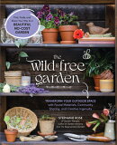 The Wild & Free Garden: Transform Your Outdoor Space with Found Materials, Community Sharing, and Cr