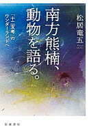 南方熊楠,動物を語る. 『十二支考』のワンダーランドへ