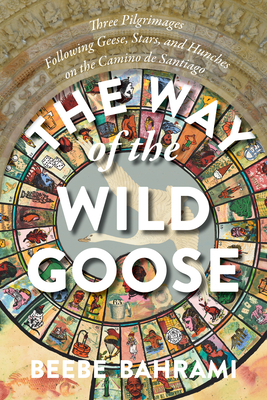 The Way of the Wild Goose: Three Pilgrimages Following Geese, Stars, and Hunches on the Camino de Sa WAY OF THE WILD GOOSE [ Beebe Bahrami ]