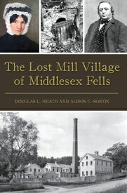 The Lost Mill Village of Middlesex Fells LOST MILL VILLAGE OF MIDDLESEX （Brief History） [ Douglas L. Heath ]