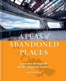 Atlas of Abandoned Places: A Journey Through the World's Forgotten Wonders ATLAS OF ABANDONED PLACES [ Oliver Smith ]