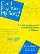 Can I Play You My Song?: The Compositions and Invented Notations of Children