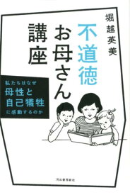 不道徳お母さん講座 私たちはなぜ母性と自己犠牲に感動するのか [ 堀越 英美 ]