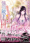強引殿下の甘すぎる囲い込み〜王太子妃になるなんて聞いてません！〜