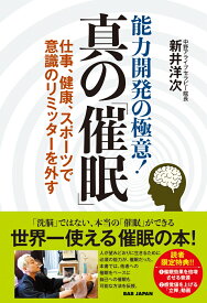 能力開発の極意！ 真の「催眠」 仕事、健康、スポーツで意識のリミッターを外す [ 新井洋次 ]