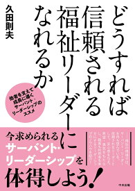 どうすれば信頼される福祉リーダーになれるか 他者を支えて成長に導くサーバント・リーダーシップのススメ [ 久田 則夫 ]