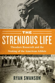 The Strenuous Life: Theodore Roosevelt and the Making of the American Athlete STRENUOUS LIFE [ Ryan Swanson ]