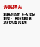 戦後創設期　社会福祉制度・援護制度史資料集成　第I期