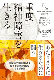 重度精神障害を生きる 精神病とは何だったのか 僕のケースで考える （PP選書） [ 高見元博 ]