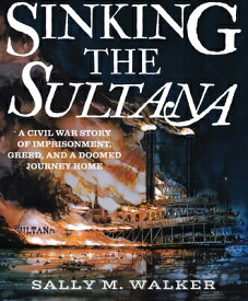 Sinking the Sultana: A Civil War Story of Imprisonment, Greed, and a Doomed Journey Home SINKING THE SULTANA [ Sally M. Walker ]