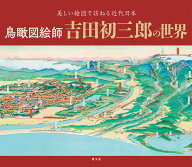 鳥瞰図絵師 吉田初三郎の世界 （書籍） [ 小倉 学 ]