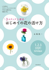 3ステップ上達法 はじめての花の活け方 いけばなとフラワーアレンジメントのプロから愛される花屋に学ぶ [ 永塚 慎一 ]