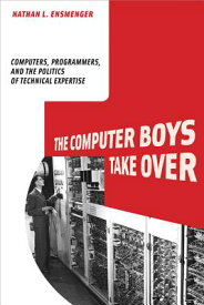 The Computer Boys Take Over: Computers, Programmers, and the Politics of Technical Expertise COMPUTER BOYS TAKE OVER （History of Computing） [ Nathan L. Ensmenger ]