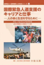 国際緊急人道支援のキャリアと仕事ー人の命と生活を守るために グローバルキャリアのすすめ （国際協力・国際機関人材育成シリーズ　3） [ 小松　太郎 ]