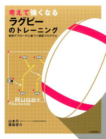 考えて強くなるラグビーのトレーニング 戦術アプローチに基づく練習プログラム [ 山本巧 ]