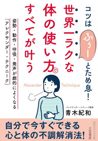 世界一ラクな「体の使い方」ですべてが叶う 姿勢・動作・呼吸・発声が劇的によくなる「アレクサンダー・テクニーク」 （知的生きかた文庫） [ 青木 紀和 ]