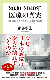 2030-2040年　医療の真実 下町病院長だから見える医療の末路 （中公新書ラクレ　844） [ 熊谷頼佳 ]