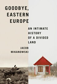 Goodbye, Eastern Europe: An Intimate History of a Divided Land GOODBYE EASTERN EUROPE [ Jacob Mikanowski ]