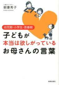 子どもが本当は欲しがっているお母さんの言葉 幼児期・小学生・思春期 [ 朝妻秀子 ]