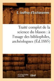 Trait Complet de la Science Du Blason: l'Usage Des Bibliophiles, Archologues (d.1885) FRE-TRAITE COMPLET DE LA SCIEN （Histoire） [ E. Jouffroy d'Eschavannes ]