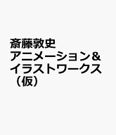 斎藤敦史アニメーション＆イラストワークス（仮） [ 斎藤敦史 ]