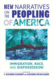 New Narratives on the Peopling of America: Immigration, Race, and Dispossession NEW NARRATIVES ON THE PEOPLING [ T. Alexander Aleinikoff ]