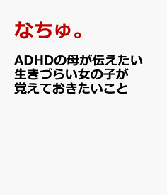 ADHDの母が伝えたい 生きづらい女の子が覚えておきたいこと [ なちゅ。 ]