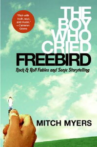 The Boy Who Cried Freebird: Rock & Roll Fables and Sonic Storytelling BOY WHO CRIED FREEBIRD [ Mitch Myers ]