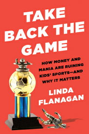 Take Back the Game: How Money and Mania Are Ruining Kids' Sports--And Why It Matters TAKE BACK THE GAME [ Linda Flanagan ]
