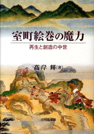 室町絵巻の魔力 再生と創造の中世 [ 高岸輝 ]