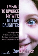 I Meant to Divorce My Wife Not My Daughter: The Escape of an Orthodox Jew from the Bondage of Religi