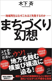 まちづくり幻想 地域再生はなぜこれほど失敗するのか （SB新書） [ 木下斉 ]