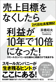 ［2代目社長奮闘記］売上目標をなくしたら利益が10年で10倍になった！ スモールカンパニーは仕組みと感謝だけで成長する [ 茶橋　昭夫 ]