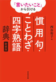 「言いたいこと」から引ける　慣用句・ことわざ・四字熟語辞典　新装版 [ 西谷　裕子 ]