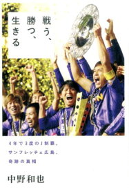 戦う、勝つ、生きる 4年で3度のJ制覇。サンフレッチェ広島、奇跡の真相 [ 中野和也 ]