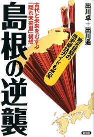 島根の逆襲 古代と未来をむすぶ「隠れ未来里」構想 [ 出川卓 ]