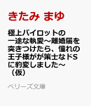 極上パイロットの一途な執愛〜離婚届を突きつけたら、憧れの王子様がが策士なドSに豹変しました〜（仮）