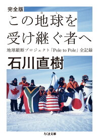 完全版　この地球を受け継ぐ者へ 地球縦断プロジェクト「Pole　to　Pole」全記録 （ちくま文庫） [ 石川 直樹 ]