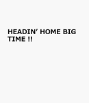 HEADIN’ HOME BIG TIME !!