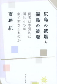 広島の被爆と福島の被曝 両者は本質的に同じものか似て非なるものか [ 齋藤紀 ]