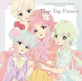 アイカツ！シリーズ 10th Anniversary Album Vol.06 「Flap Top Future」 [ りさ/みほ・りえ・るか・せな・みき・ななせ ]