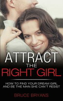 Attract The Right Girl: How to Find Your Dream Girl and Be the Man She Can't Resist