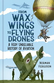 From Wax Wings to Flying Drones: A Very Unreliable History of Aviation FROM WAX WINGS TO FLYING DRONE [ Norman Ferguson ]