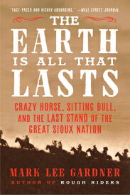 The Earth Is All That Lasts: Crazy Horse, Sitting Bull, and the Last Stand of the Great Sioux Nation EARTH IS ALL THAT LASTS [ Mark Lee Gardner ]