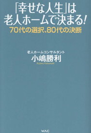 「幸せな人生」は老人ホームで決まる！ [ 小嶋勝利 ]