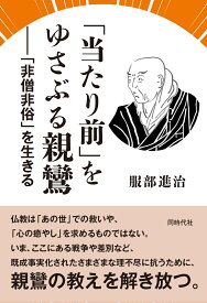「当たり前」をゆさぶる親鸞 「非僧非俗」を生きる [ 服部 進治 ]