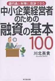 【送料無料】中小企業経営者のための融資の基本100 銀行員と対等に交渉できる／川北英貴