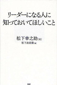 リーダーになる人に知っておいてほしいこと／松下幸之助／松下政経塾【1000円以上送料無料】